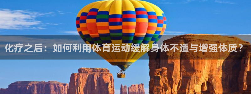 z66体育是怎么回事：化疗之后：如何利用体育运动缓解身体不适与增强体质？